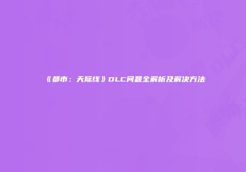 《都市：天际线》DLC问题全解析及解决方法