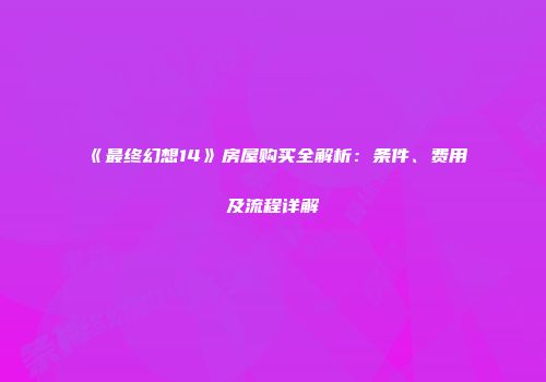 《最终幻想14》房屋购买全解析：条件、费用及流程详解
