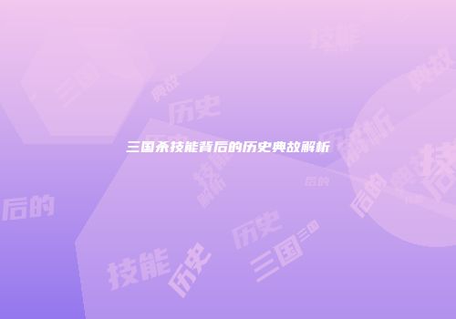 三国杀技能背后的历史典故解析