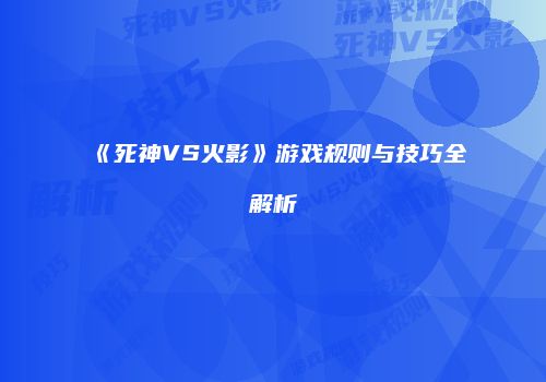 《死神VS火影》游戏规则与技巧全解析