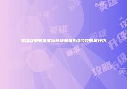 英雄联盟英雄成就升级至第6级的攻略与技巧