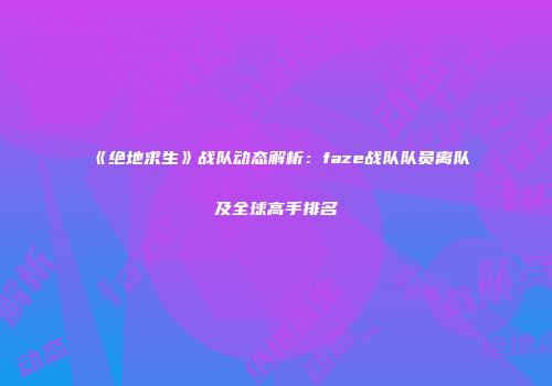 《绝地求生》战队动态解析：faze战队队员离队及全球高手排名