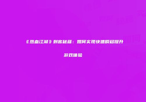《热血江湖》刺客秘籍：如何实现快速瞬移提升游戏体验