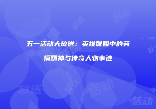 五一活动大放送：英雄联盟中的劳模精神与传奇人物事迹