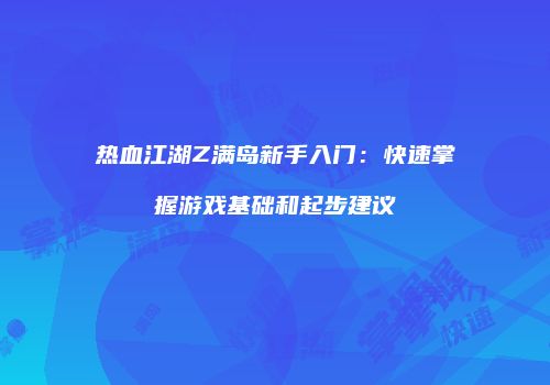 热血江湖Z满岛新手入门:快速掌握游戏基础和起步建议