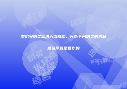 赛尔号精灵高清大图攻略：分析不同精灵的优缺点选择最适合你的