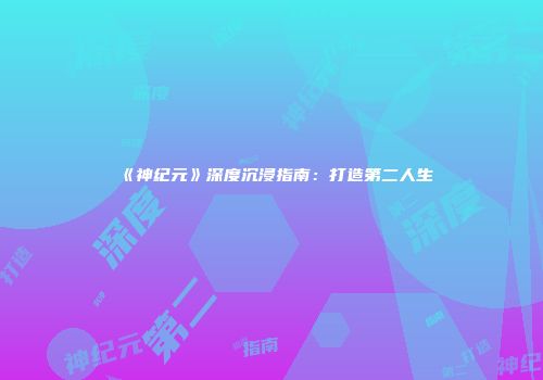 《神纪元》深度沉浸指南：打造第二人生