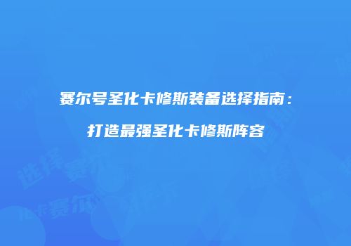 赛尔号圣化卡修斯装备选择指南：打造最强圣化卡修斯阵容