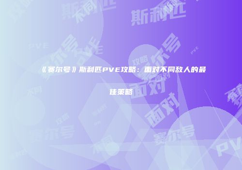 《赛尔号》斯利匹PVE攻略:面对不同敌人的最佳策略