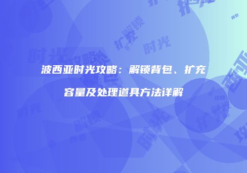 波西亚时光攻略：解锁背包、扩充容量及处理道具方法详解