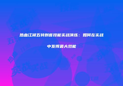 热血江湖五转刺客技能实战演练：如何在实战中发挥最大效能
