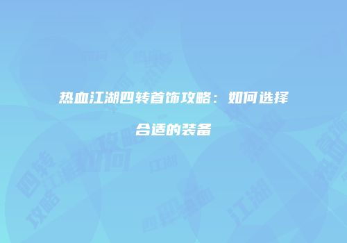 热血江湖四转首饰攻略：如何选择合适的装备