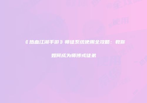 《热血江湖手游》师徒系统使用全攻略：教你如何成为师傅或徒弟