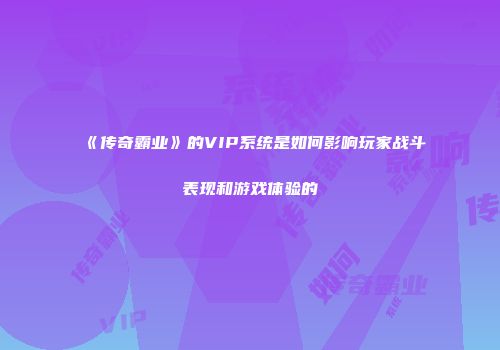 《传奇霸业》的VIP系统是如何影响玩家战斗表现和游戏体验的