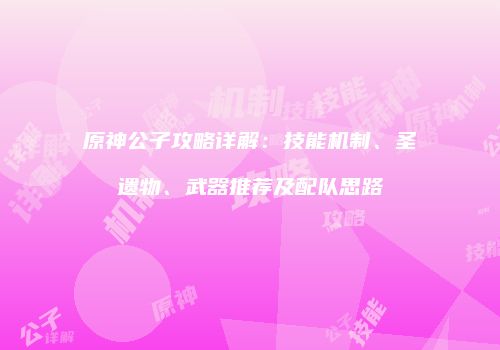 原神公子攻略详解：技能机制、圣遗物、武器推荐及配队思路