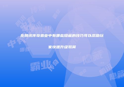 在腾讯传奇霸业中有哪些隐藏的技巧可以帮助玩家快速升级羽翼