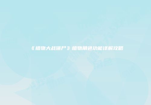 《植物大战僵尸》植物角色功能详解攻略