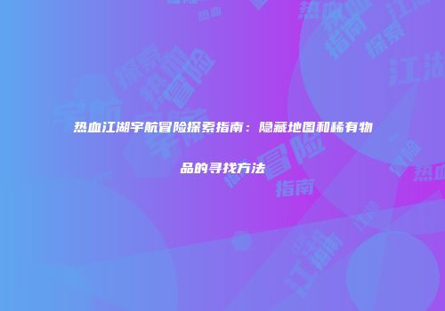 热血江湖宇航冒险探索指南：隐藏地图和稀有物品的寻找方法