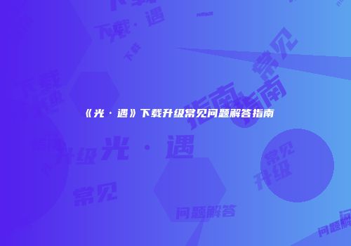 《光·遇》下载升级常见问题解答指南