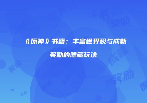 《原神》书籍：丰富世界观与成就奖励的隐藏玩法