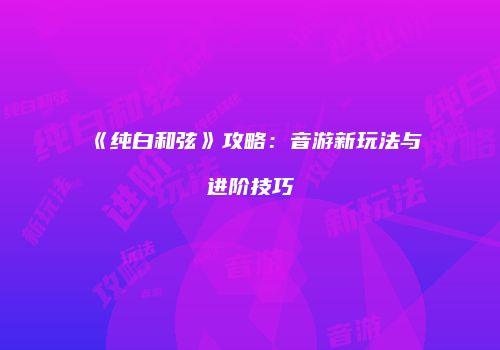 《纯白和弦》攻略：音游新玩法与进阶技巧