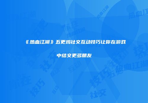 《热血江湖》五更鸡社交互动技巧让你在游戏中结交更多朋友