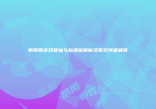 阴阳师游戏联轴与粘滞键解析及常见问题解答