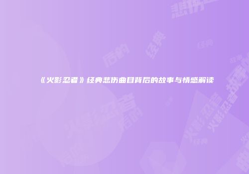 《火影忍者》经典悲伤曲目背后的故事与情感解读