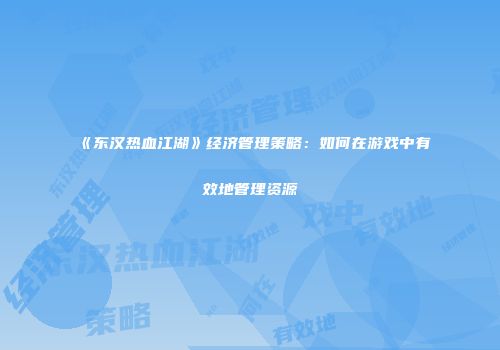 《东汉热血江湖》经济管理策略：如何在游戏中有效地管理资源