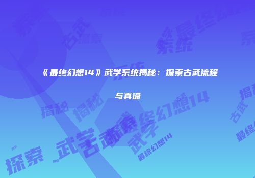 《最终幻想14》武学系统揭秘：探索古武流程与真谛