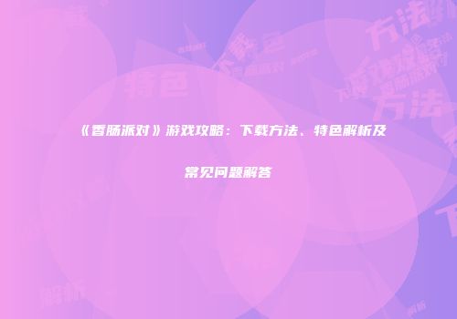 《香肠派对》游戏攻略：下载方法、特色解析及常见问题解答