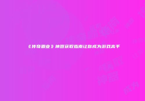 《传奇霸业》神器获取指南让你成为游戏高手