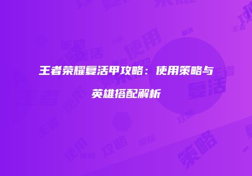 王者荣耀复活甲攻略：使用策略与英雄搭配解析