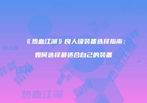 《热血江湖》良人级装备选择指南：如何选择最适合自己的装备