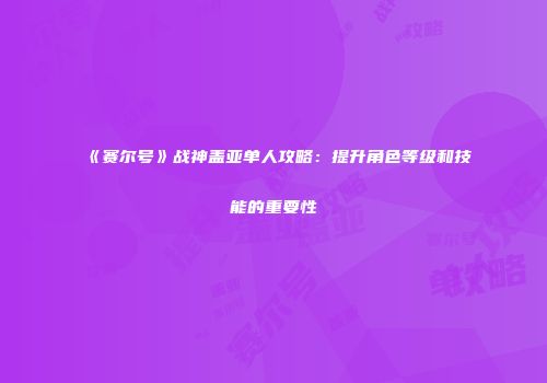 《赛尔号》战神盖亚单人攻略：提升角色等级和技能的重要性