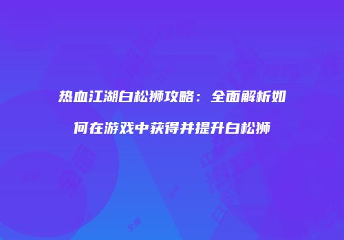 热血江湖白松狮攻略：全面解析如何在游戏中获得并提升白松狮