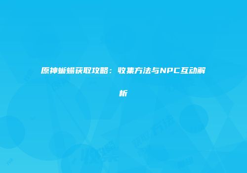 原神蜥蜴获取攻略：收集方法与NPC互动解析