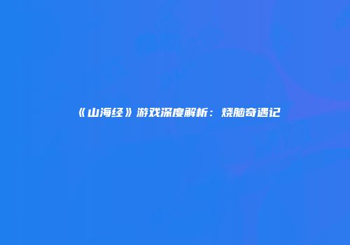 《山海经》游戏深度解析：烧脑奇遇记