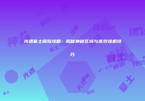 光遇墓土探险攻略：揭秘神秘区域与高效挂机技巧