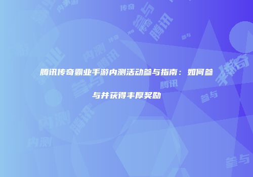 腾讯传奇霸业手游内测活动参与指南：如何参与并获得丰厚奖励
