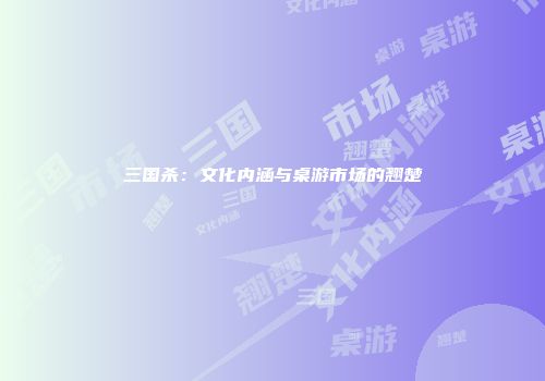 三国杀：文化内涵与桌游市场的翘楚