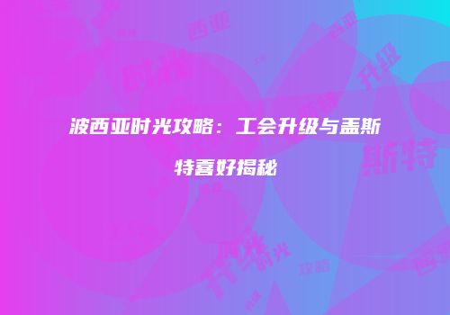 波西亚时光攻略：工会升级与盖斯特喜好揭秘