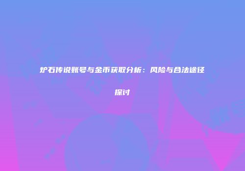 炉石传说账号与金币获取分析：风险与合法途径探讨