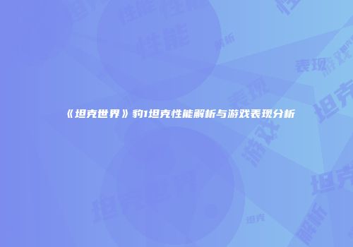 《坦克世界》豹1坦克性能解析与游戏表现分析