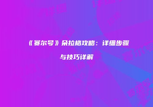 《赛尔号》朵拉格攻略：详细步骤与技巧详解