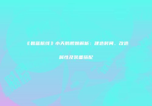 《碧蓝航线》小天鹅舰娘解析：建造时间、改造属性及装备搭配