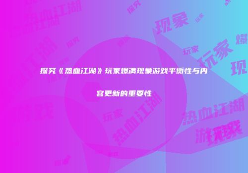 探究《热血江湖》玩家爆满现象游戏平衡性与内容更新的重要性
