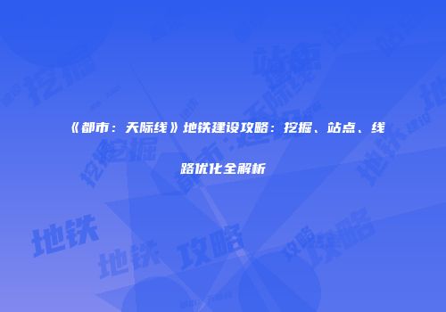 《都市：天际线》地铁建设攻略：挖掘、站点、线路优化全解析