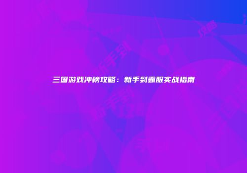 三国游戏冲榜攻略：新手到霸服实战指南