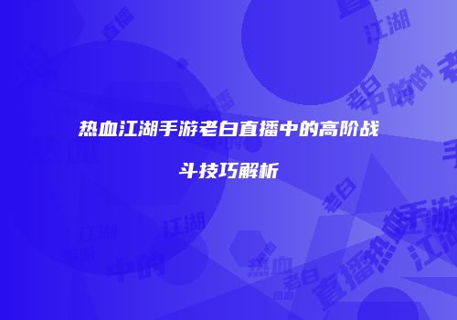 热血江湖手游老白直播中的高阶战斗技巧解析